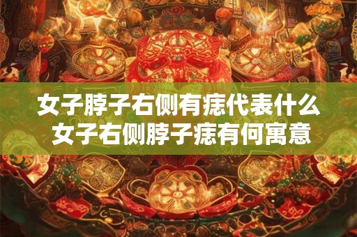 女子脖子右侧有痣代表什么 女子右侧脖子痣有何寓意