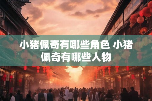 小猪佩奇有哪些角色 小猪佩奇有哪些人物