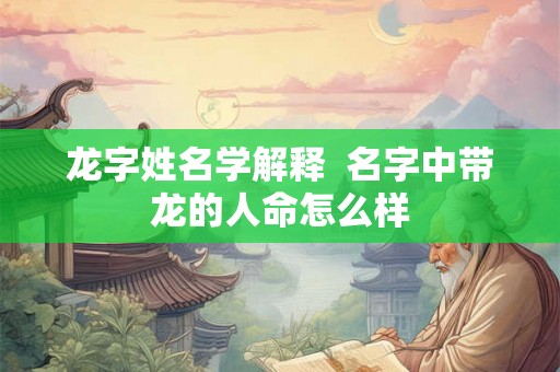 龙字姓名学解释 名字中带龙的人命怎么样 龙字姓名学解释 名字中带龙的人命怎么样