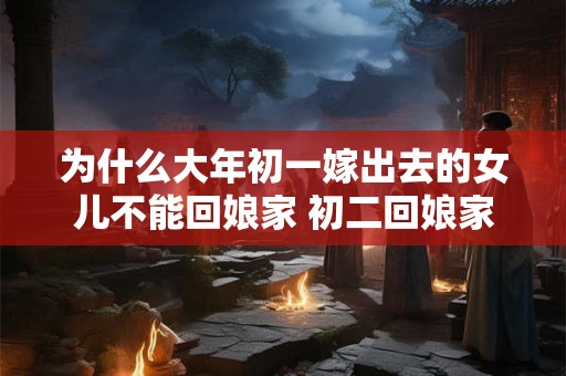 为什么大年初一嫁出去的女儿不能回娘家 初二回娘家才是最佳 为什么大年初一嫁出去的女儿不能回娘家 初二回娘家才是最佳