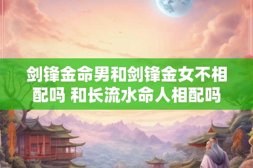 剑锋金命男和剑锋金女不相配吗 和长流水命人相配吗 剑锋金命男和剑锋金女不相配吗 和长流水命人相配吗