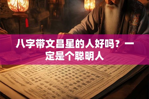 八字带文昌星的人好吗?一定是个聪明人 八字带文昌星的人好吗?一定是个聪明人