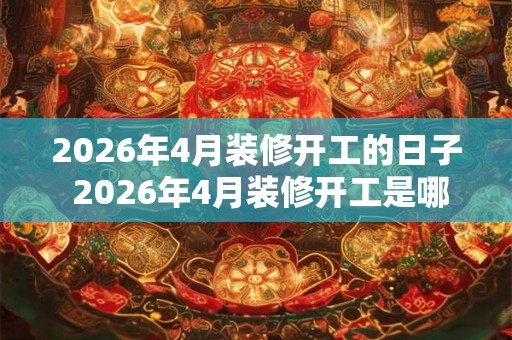 2026年4月装修开工的日子 2026年4月装修开工是哪天