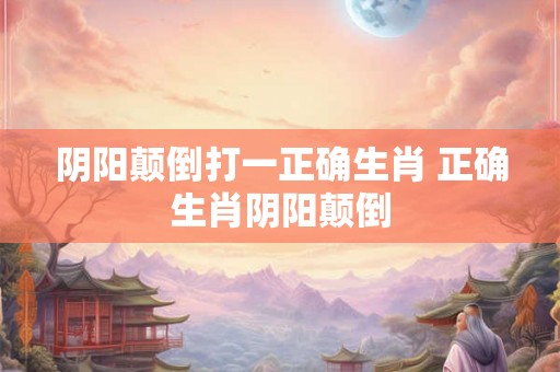 阴阳颠倒打一正确生肖 正确生肖阴阳颠倒 阴阳颠倒打一正确生肖 正确生肖阴阳颠倒