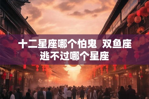 十二星座哪个怕鬼  双鱼座逃不过哪个星座