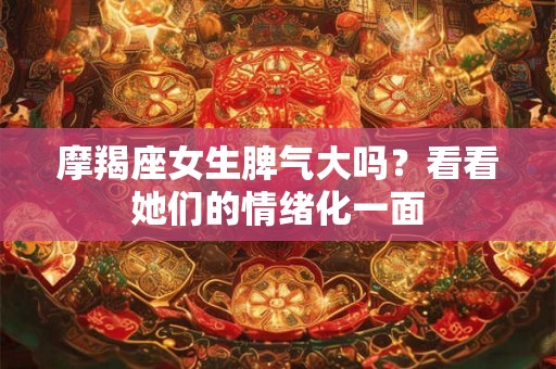 摩羯座女生脾气大吗？看看她们的情绪化一面