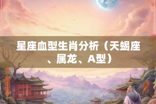 星座血型生肖分析（天蝎座、属龙、A型）