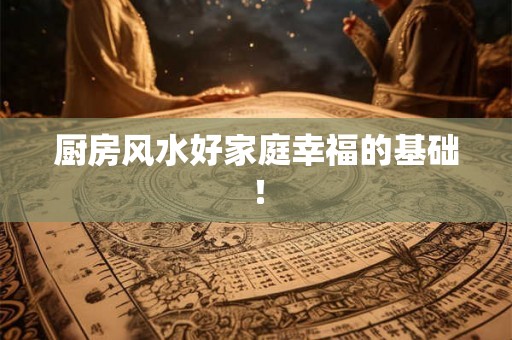 厨房风水好家庭幸福的基础! 厨房风水好家庭幸福的基础!