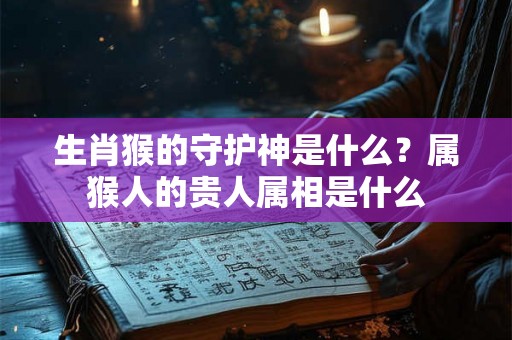 生肖猴的守护神是什么?属猴人的贵人属相是什么 生肖猴的守护神是什么?属猴人的贵人属相是什么