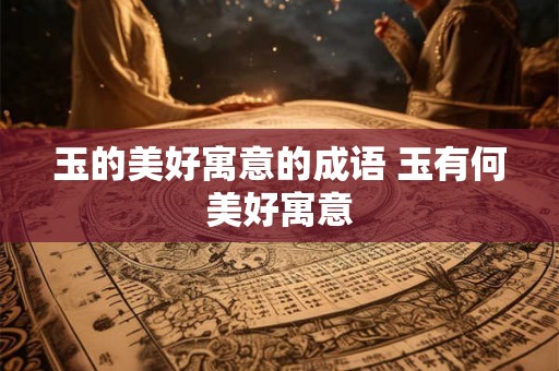 玉的美好寓意的成语 玉有何美好寓意