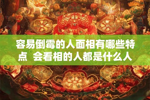 容易倒霉的人面相有哪些特点 会看相的人都是什么人 容易倒霉的人面相有哪些特点 会看相的人都是什么人