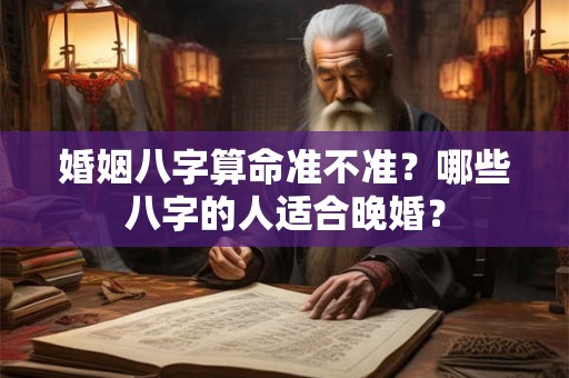 婚姻八字算命准不准?哪些八字的人适合晚婚? 婚姻八字算命准不准?哪些八字的人适合晚婚?