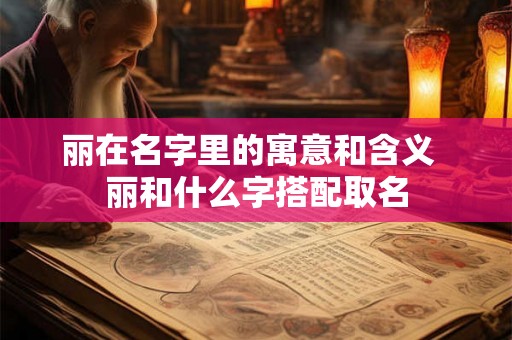 丽在名字里的寓意和含义 丽和什么字搭配取名 丽在名字里的寓意和含义 丽和什么字搭配取名