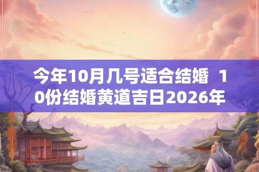 今年10月几号适合结婚 10份结婚黄道吉日2026年 今年10月几号适合结婚 10份结婚黄道吉日2026年