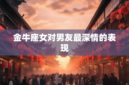 金牛座女对男友最深情的表现