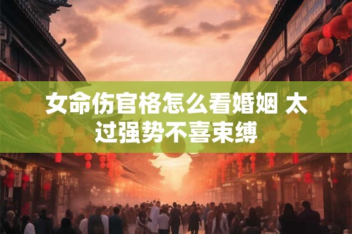 女命伤官格怎么看婚姻 太过强势不喜束缚 女命伤官格怎么看婚姻 太过强势不喜束缚