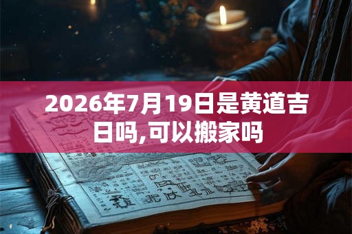 2026年7月19日是黄道吉日吗,可以搬家吗
