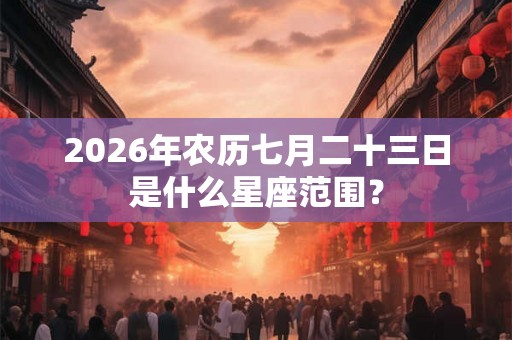 2026年农历七月二十三日是什么星座范围? 2026年农历七月二十三日是什么星座范围?