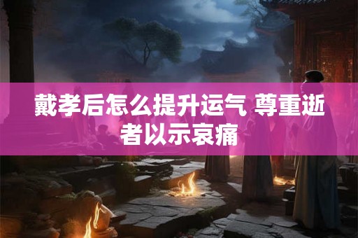 戴孝后怎么提升运气 尊重逝者以示哀痛