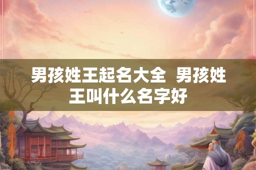 男孩姓王起名大全  男孩姓王叫什么名字好