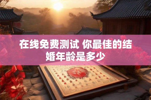 在线免费测试 你最佳的结婚年龄是多少 在线免费测试 你最佳的结婚年龄是多少