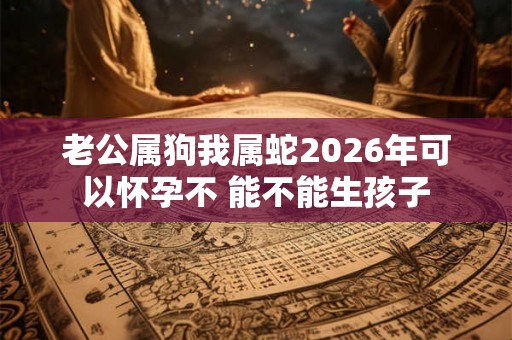 老公属狗我属蛇2026年可以怀孕不 能不能生孩子 老公属狗我属蛇2026年可以怀孕不 能不能生孩子