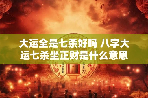 大运全是七杀好吗 八字大运七杀坐正财是什么意思