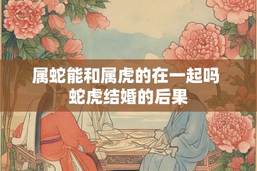 属蛇能和属虎的在一起吗 蛇虎结婚的后果