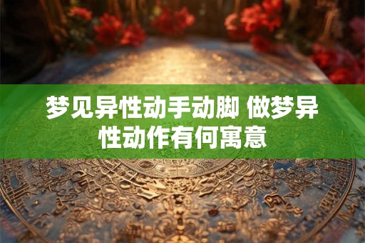 梦见异性动手动脚 做梦异性动作有何寓意 梦见异性动手动脚 做梦异性动作有何寓意
