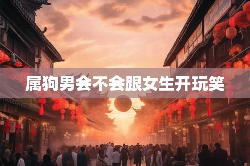 属狗男会不会跟女生开玩笑