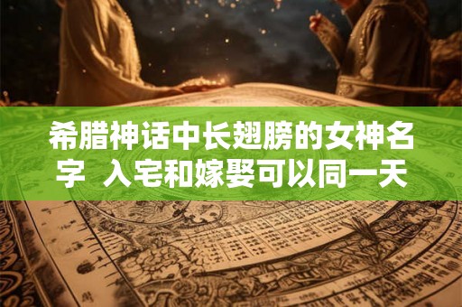 希腊神话中长翅膀的女神名字 入宅和嫁娶可以同一天吗 希腊神话中长翅膀的女神名字 入宅和嫁娶可以同一天吗