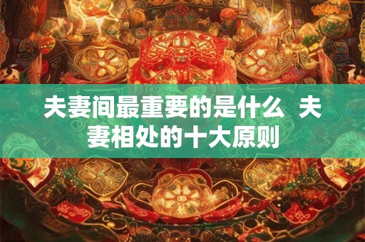 夫妻间最重要的是什么 夫妻相处的十大原则 夫妻间最重要的是什么 夫妻相处的十大原则