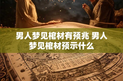 男人梦见棺材有预兆 男人梦见棺材预示什么