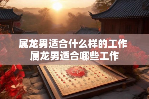 属龙男适合什么样的工作 属龙男适合哪些工作