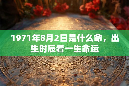 1971年8月2日是什么命,出生时辰看一生命运 1971年8月2日是什么命,出生时辰看一生命运
