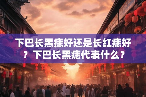 下巴长黑痣好还是长红痣好？下巴长黑痣代表什么？