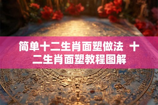 简单十二生肖面塑做法  十二生肖面塑教程图解