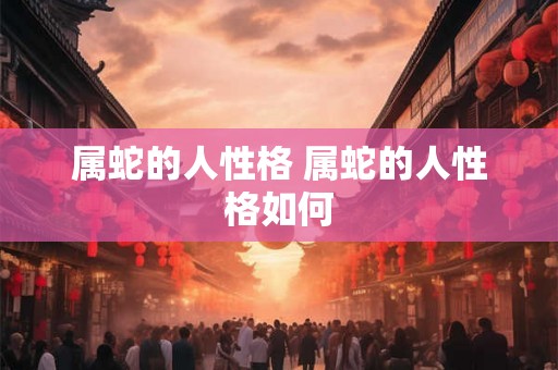 属蛇的人性格 属蛇的人性格如何 属蛇的人性格 属蛇的人性格如何