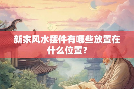 新家风水摆件有哪些放置在什么位置？