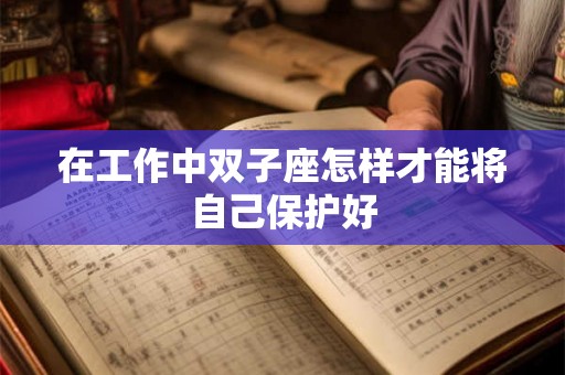 在工作中双子座怎样才能将自己保护好