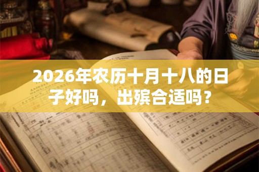 2026年农历十月十八的日子好吗,出殡合适吗? 2026年农历十月十八的日子好吗,出殡合适吗?