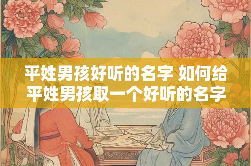 平姓男孩好听的名字 如何给平姓男孩取一个好听的名字