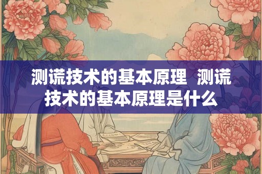 测谎技术的基本原理  测谎技术的基本原理是什么