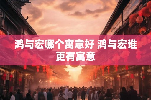 鸿与宏哪个寓意好 鸿与宏谁更有寓意
