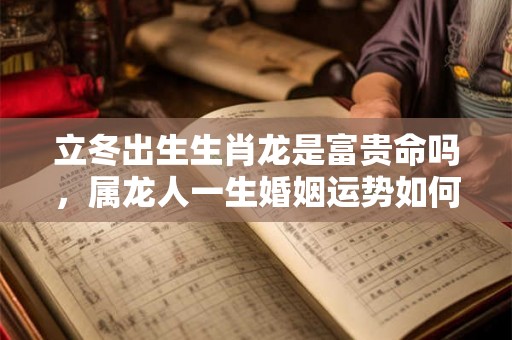 立冬出生生肖龙是富贵命吗，属龙人一生婚姻运势如何？