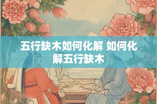 五行缺木如何化解 如何化解五行缺木