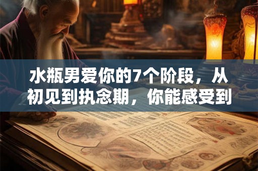 水瓶男爱你的7个阶段，从初见到执念期，你能感受到他的心动吗？