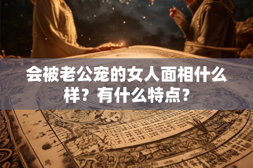 会被老公宠的女人面相什么样？有什么特点？