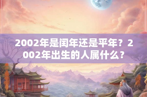 2002年是闰年还是平年?2002年出生的人属什么? 2002年是闰年还是平年?2002年出生的人属什么?