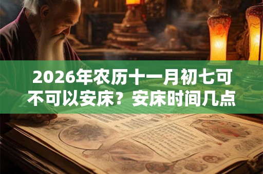 2026年农历十一月初七可不可以安床？安床时间几点合适？